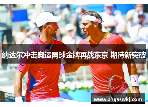 纳达尔冲击奥运网球金牌再战东京 期待新突破 纳达尔冲击奥运网球金牌再战东京 期待新突破